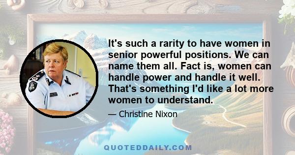 It's such a rarity to have women in senior powerful positions. We can name them all. Fact is, women can handle power and handle it well. That's something I'd like a lot more women to understand.