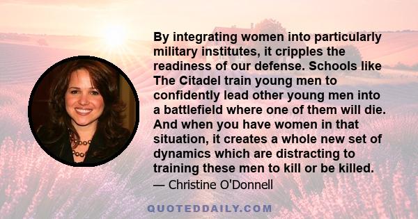 By integrating women into particularly military institutes, it cripples the readiness of our defense. Schools like The Citadel train young men to confidently lead other young men into a battlefield where one of them