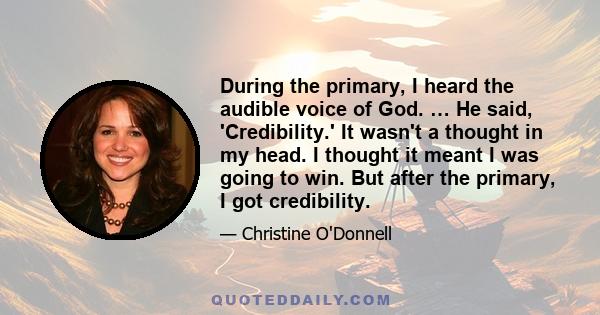 During the primary, I heard the audible voice of God. … He said, 'Credibility.' It wasn't a thought in my head. I thought it meant I was going to win. But after the primary, I got credibility.