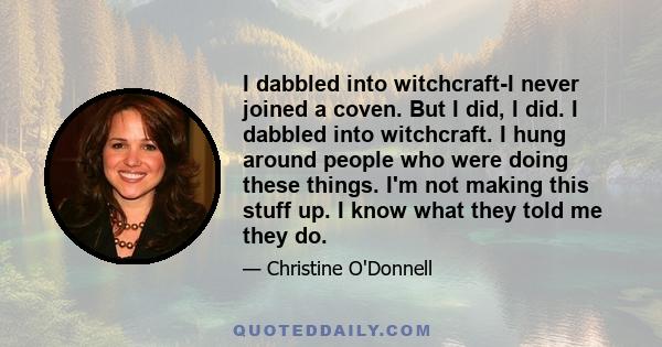 I dabbled into witchcraft-I never joined a coven. But I did, I did. I dabbled into witchcraft. I hung around people who were doing these things. I'm not making this stuff up. I know what they told me they do.