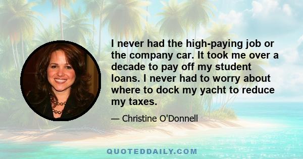 I never had the high-paying job or the company car. It took me over a decade to pay off my student loans. I never had to worry about where to dock my yacht to reduce my taxes.