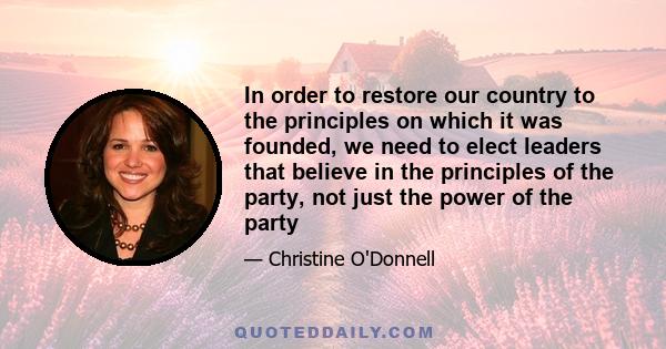 In order to restore our country to the principles on which it was founded, we need to elect leaders that believe in the principles of the party, not just the power of the party