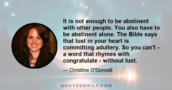 It is not enough to be abstinent with other people. You also have to be abstinent alone. The Bible says that lust in your heart is committing adultery. So you can't - a word that rhymes with congratulate - without lust.