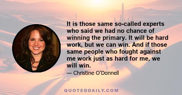 It is those same so-called experts who said we had no chance of winning the primary. It will be hard work, but we can win. And if those same people who fought against me work just as hard for me, we will win.