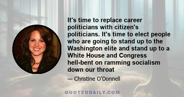 It's time to replace career politicians with citizen's politicians. It's time to elect people who are going to stand up to the Washington elite and stand up to a White House and Congress hell-bent on ramming socialism