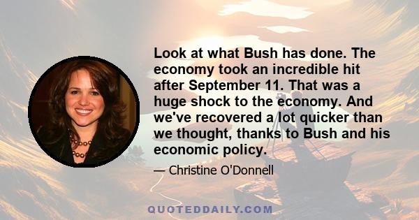 Look at what Bush has done. The economy took an incredible hit after September 11. That was a huge shock to the economy. And we've recovered a lot quicker than we thought, thanks to Bush and his economic policy.