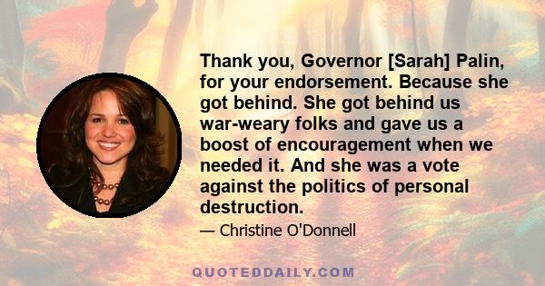 Thank you, Governor [Sarah] Palin, for your endorsement. Because she got behind. She got behind us war-weary folks and gave us a boost of encouragement when we needed it. And she was a vote against the politics of