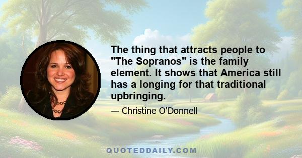 The thing that attracts people to The Sopranos is the family element. It shows that America still has a longing for that traditional upbringing.