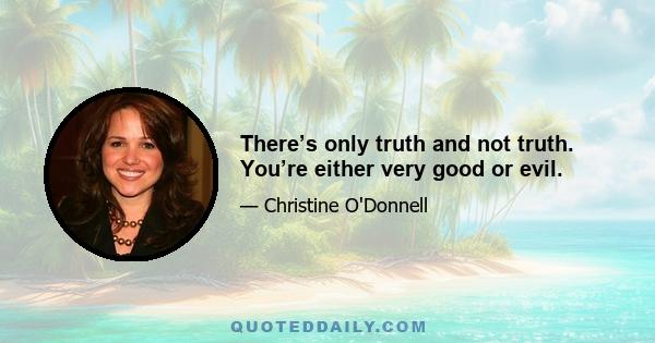 There’s only truth and not truth. You’re either very good or evil.