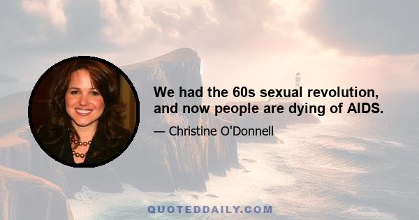 We had the 60s sexual revolution, and now people are dying of AIDS.