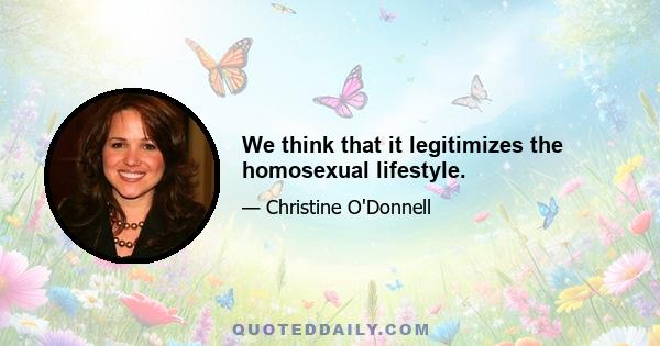 We think that it legitimizes the homosexual lifestyle.