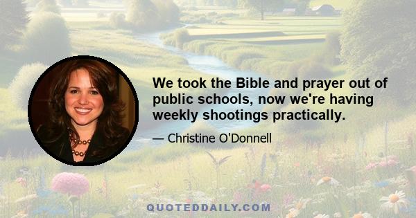 We took the Bible and prayer out of public schools, now we're having weekly shootings practically.