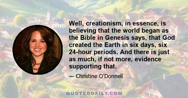 Well, creationism, in essence, is believing that the world began as the Bible in Genesis says, that God created the Earth in six days, six 24-hour periods. And there is just as much, if not more, evidence supporting