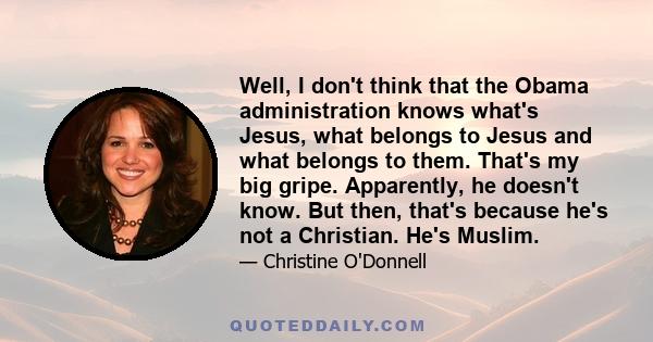 Well, I don't think that the Obama administration knows what's Jesus, what belongs to Jesus and what belongs to them. That's my big gripe. Apparently, he doesn't know. But then, that's because he's not a Christian. He's 