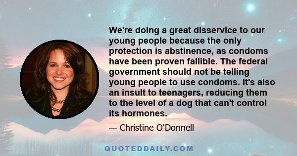 We're doing a great disservice to our young people because the only protection is abstinence, as condoms have been proven fallible. The federal government should not be telling young people to use condoms. It's also an