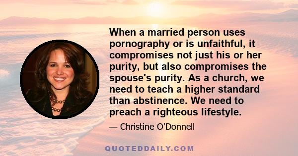 When a married person uses pornography or is unfaithful, it compromises not just his or her purity, but also compromises the spouse's purity. As a church, we need to teach a higher standard than abstinence. We need to