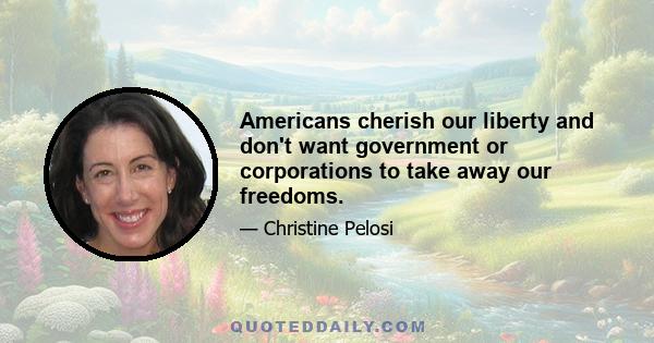 Americans cherish our liberty and don't want government or corporations to take away our freedoms.