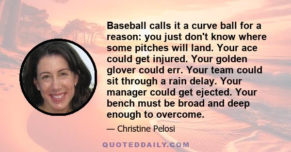 Baseball calls it a curve ball for a reason: you just don't know where some pitches will land. Your ace could get injured. Your golden glover could err. Your team could sit through a rain delay. Your manager could get