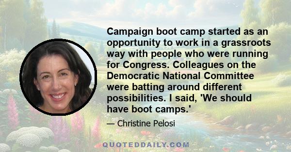 Campaign boot camp started as an opportunity to work in a grassroots way with people who were running for Congress. Colleagues on the Democratic National Committee were batting around different possibilities. I said,