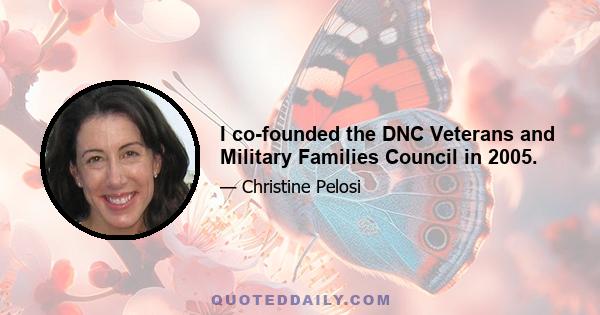 I co-founded the DNC Veterans and Military Families Council in 2005.