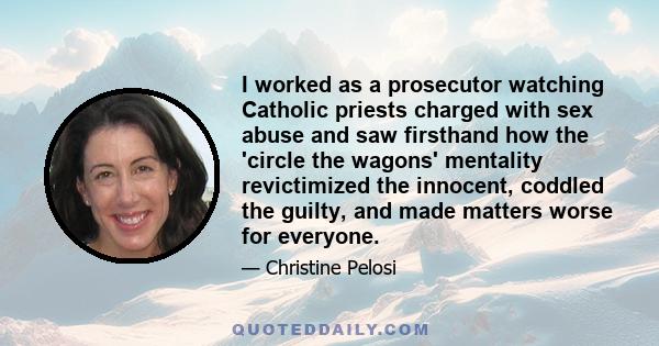 I worked as a prosecutor watching Catholic priests charged with sex abuse and saw firsthand how the 'circle the wagons' mentality revictimized the innocent, coddled the guilty, and made matters worse for everyone.