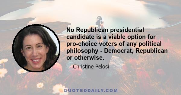 No Republican presidential candidate is a viable option for pro-choice voters of any political philosophy - Democrat, Republican or otherwise.