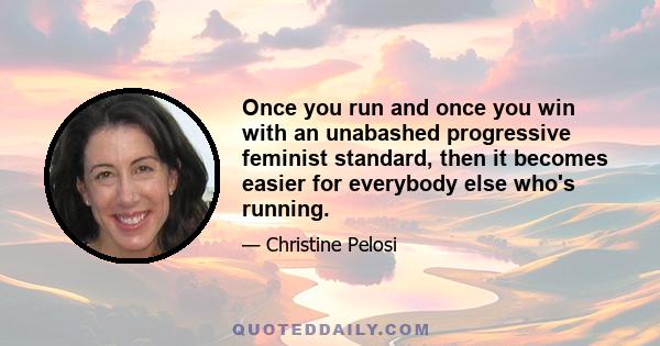 Once you run and once you win with an unabashed progressive feminist standard, then it becomes easier for everybody else who's running.