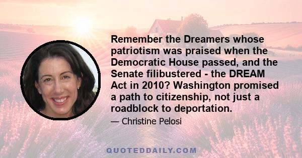 Remember the Dreamers whose patriotism was praised when the Democratic House passed, and the Senate filibustered - the DREAM Act in 2010? Washington promised a path to citizenship, not just a roadblock to deportation.