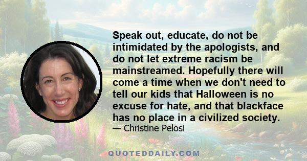 Speak out, educate, do not be intimidated by the apologists, and do not let extreme racism be mainstreamed. Hopefully there will come a time when we don't need to tell our kids that Halloween is no excuse for hate, and