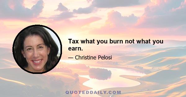 Tax what you burn not what you earn.