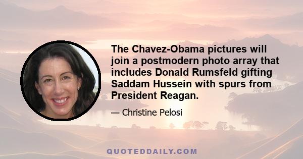 The Chavez-Obama pictures will join a postmodern photo array that includes Donald Rumsfeld gifting Saddam Hussein with spurs from President Reagan.