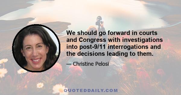 We should go forward in courts and Congress with investigations into post-9/11 interrogations and the decisions leading to them.