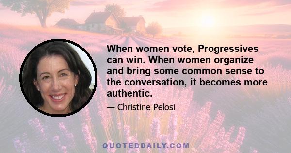 When women vote, Progressives can win. When women organize and bring some common sense to the conversation, it becomes more authentic.