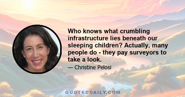 Who knows what crumbling infrastructure lies beneath our sleeping children? Actually, many people do - they pay surveyors to take a look.