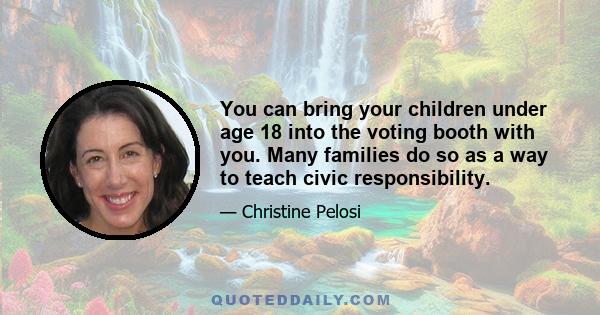 You can bring your children under age 18 into the voting booth with you. Many families do so as a way to teach civic responsibility.