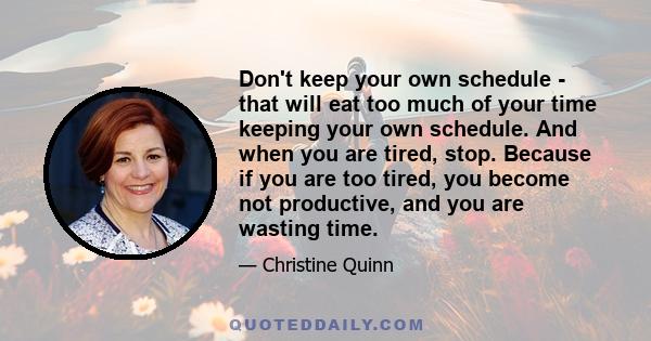 Don't keep your own schedule - that will eat too much of your time keeping your own schedule. And when you are tired, stop. Because if you are too tired, you become not productive, and you are wasting time.