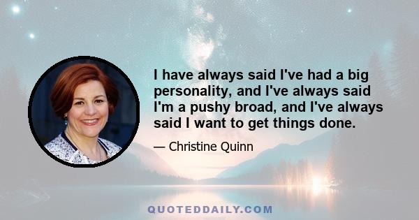 I have always said I've had a big personality, and I've always said I'm a pushy broad, and I've always said I want to get things done.