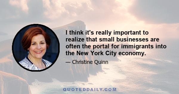 I think it's really important to realize that small businesses are often the portal for immigrants into the New York City economy.