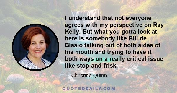 I understand that not everyone agrees with my perspective on Ray Kelly. But what you gotta look at here is somebody like Bill de Blasio talking out of both sides of his mouth and trying to have it both ways on a really