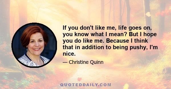 If you don't like me, life goes on, you know what I mean? But I hope you do like me. Because I think that in addition to being pushy, I'm nice.