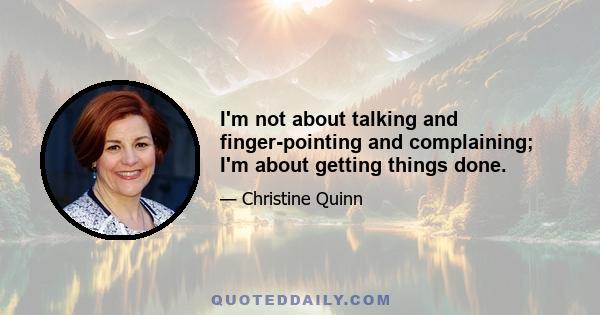 I'm not about talking and finger-pointing and complaining; I'm about getting things done.