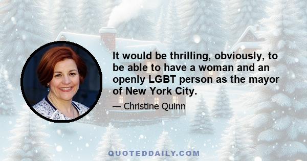 It would be thrilling, obviously, to be able to have a woman and an openly LGBT person as the mayor of New York City.