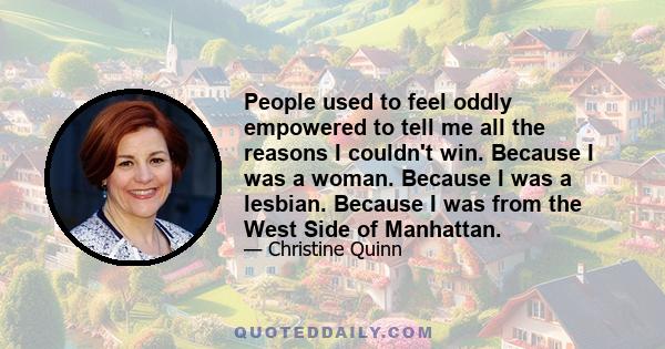 People used to feel oddly empowered to tell me all the reasons I couldn't win. Because I was a woman. Because I was a lesbian. Because I was from the West Side of Manhattan.