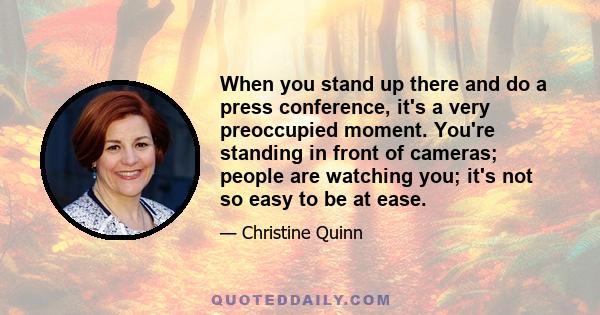 When you stand up there and do a press conference, it's a very preoccupied moment. You're standing in front of cameras; people are watching you; it's not so easy to be at ease.