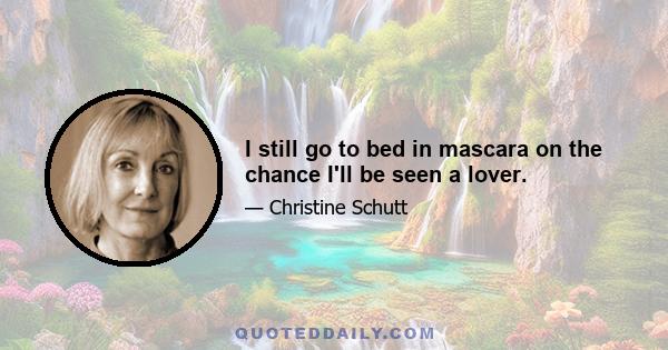 I still go to bed in mascara on the chance I'll be seen a lover.