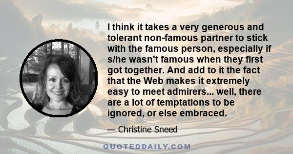 I think it takes a very generous and tolerant non-famous partner to stick with the famous person, especially if s/he wasn't famous when they first got together. And add to it the fact that the Web makes it extremely