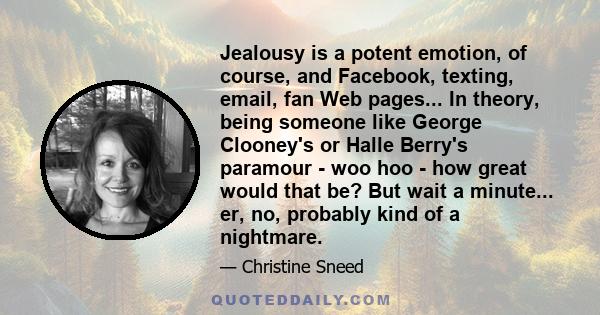 Jealousy is a potent emotion, of course, and Facebook, texting, email, fan Web pages... In theory, being someone like George Clooney's or Halle Berry's paramour - woo hoo - how great would that be? But wait a minute...