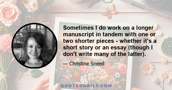 Sometimes I do work on a longer manuscript in tandem with one or two shorter pieces - whether it's a short story or an essay (though I don't write many of the latter).