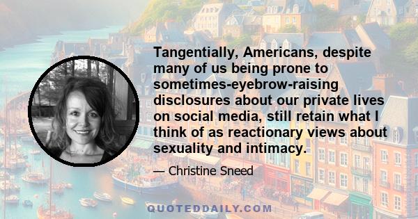 Tangentially, Americans, despite many of us being prone to sometimes-eyebrow-raising disclosures about our private lives on social media, still retain what I think of as reactionary views about sexuality and intimacy.