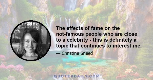 The effects of fame on the not-famous people who are close to a celebrity - this is definitely a topic that continues to interest me.